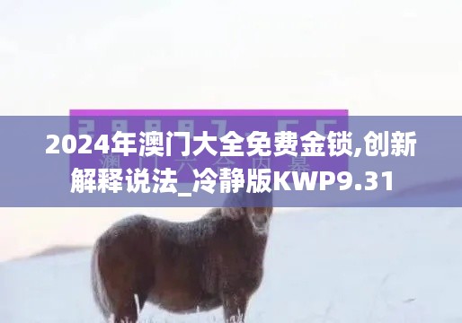 2024年澳门大全免费金锁,创新解释说法_冷静版KWP9.31