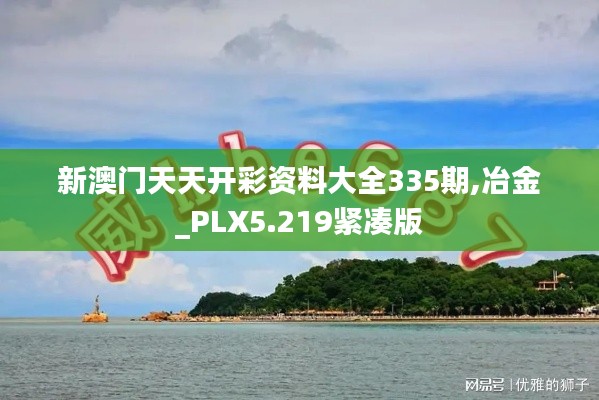 新澳门天天开彩资料大全335期,冶金_PLX5.219紧凑版