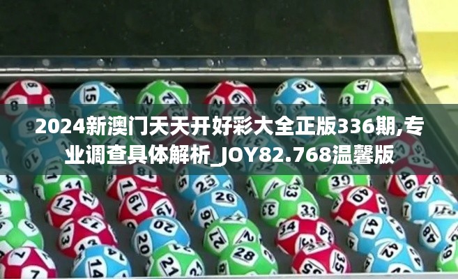 2024新澳门天天开好彩大全正版336期,专业调查具体解析_JOY82.768温馨版