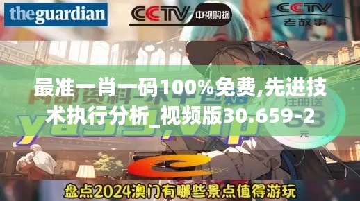 最准一肖一码100%免费,先进技术执行分析_视频版30.659-2