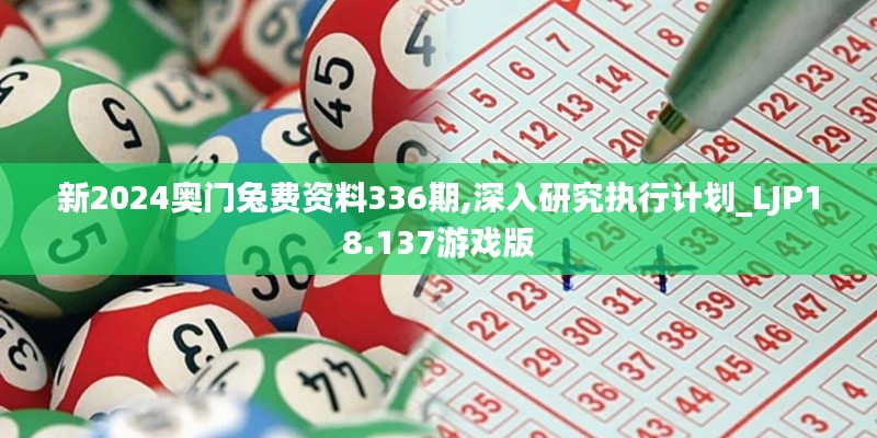 新2024奥门兔费资料336期,深入研究执行计划_LJP18.137游戏版