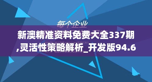 新澳精准资料免费大全337期,灵活性策略解析_开发版94.659-7