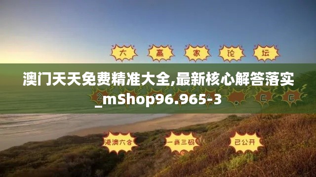 澳门天天免费精准大全,最新核心解答落实_mShop96.965-3