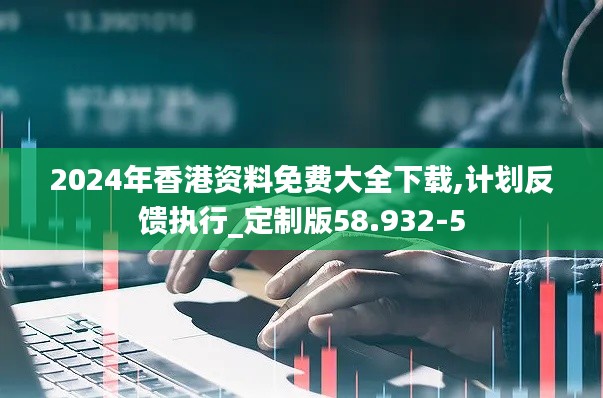 2024年香港资料免费大全下载,计划反馈执行_定制版58.932-5