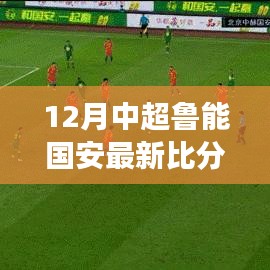 12月中超鲁能国安赛场风云，优势与挑战解析及最新比分