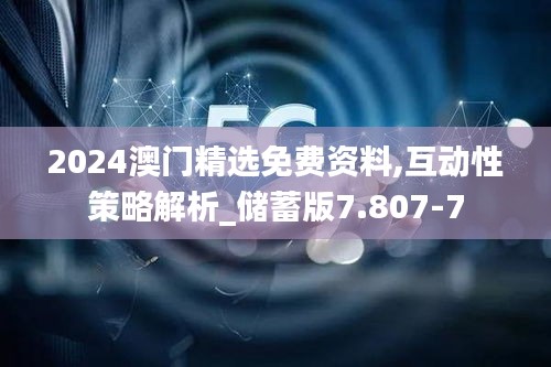 2024澳门精选免费资料,互动性策略解析_储蓄版7.807-7