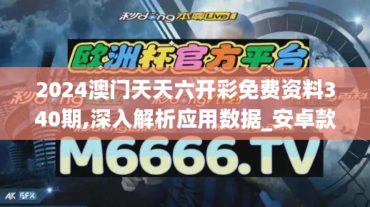 2024澳门天天六开彩免费资料340期,深入解析应用数据_安卓款77.122-2