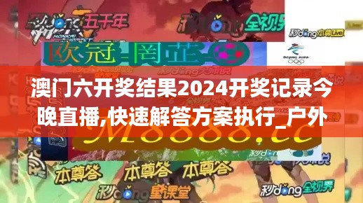 澳门六开奖结果2024开奖记录今晚直播,快速解答方案执行_户外版16.662