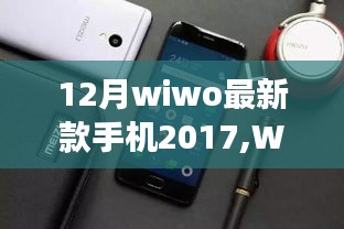 WiWo新款手机发布回顾，背景、重要事件与影响，揭晓最新款手机趋势（2017年款）