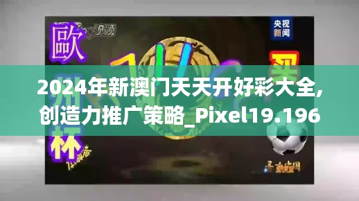 2024年新澳门天天开好彩大全,创造力推广策略_Pixel19.196