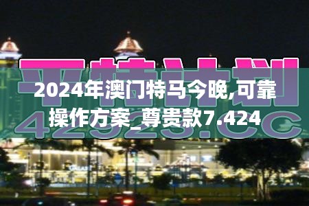 2024年澳门特马今晚,可靠操作方案_尊贵款7.424