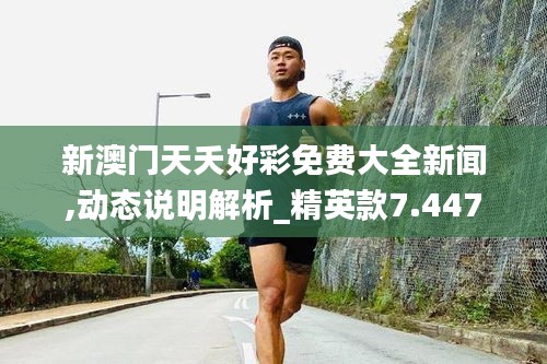 新澳门天夭好彩免费大全新闻,动态说明解析_精英款7.447