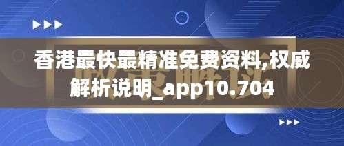 香港最快最精准免费资料,权威解析说明_app10.704