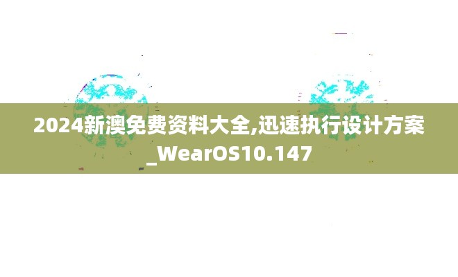 2024新澳免费资料大全,迅速执行设计方案_WearOS10.147