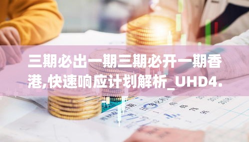 三期必出一期三期必开一期香港,快速响应计划解析_UHD4.873