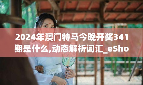 2024年澳门特马今晚开奖341期是什么,动态解析词汇_eShop18.482