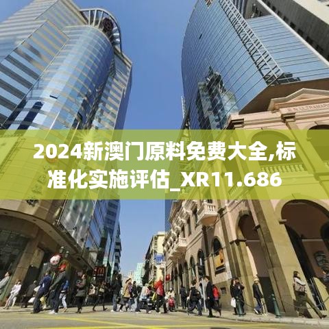 2024新澳门原料免费大全,标准化实施评估_XR11.686