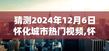 怀化城市热门视频猜想，深度体验解析，预测2024年12月6日热门视频内容揭秘