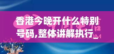 香港今晚开什么特别号码,整体讲解执行_UHD8.491