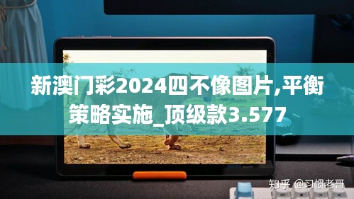 新澳门彩2024四不像图片,平衡策略实施_顶级款3.577