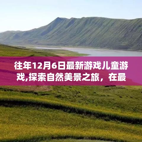 往年12月6日最新游戏儿童游戏,探索自然美景之旅，在最新游戏与儿童游戏中寻找内心的平静与喜悦