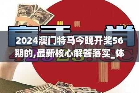 2024澳门特马今晚开奖56期的,最新核心解答落实_体验版3.147