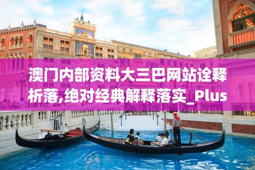 澳门内部资料大三巴网站诠释析落,绝对经典解释落实_Plus7.245