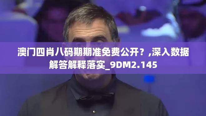 澳门四肖八码期期准免费公开？,深入数据解答解释落实_9DM2.145