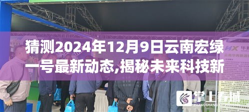 猜测2024年12月9日云南宏绿一号最新动态,揭秘未来科技新篇章，宏绿一号引领云南新动态，2024年12月9日展望