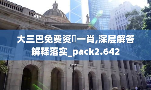 大三巴免费资枓一肖,深层解答解释落实_pack2.642