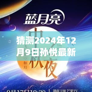 孙悦最新消息揭秘，深度解析与预测，洞察孙悦在2024年12月9日的亮点与细节展望