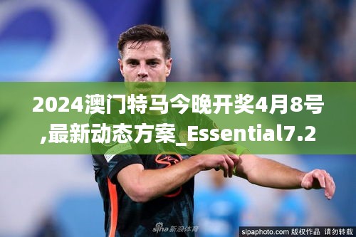 2024澳门特马今晚开奖4月8号,最新动态方案_Essential7.295