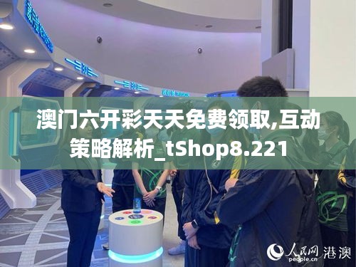 澳门六开彩天天免费领取,互动策略解析_tShop8.221