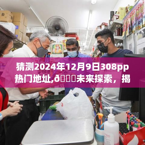 揭秘未来导航，揭秘科技宝藏，探索未知热门地址，预测未来308pp新纪元热门地址——揭秘未来科技宝藏之旅（2024年）