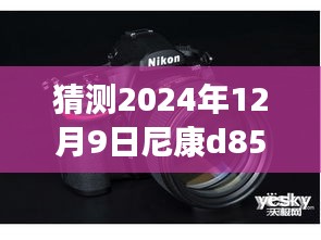 尼康D850未来展望，预测2024年12月9日热门消息揭秘