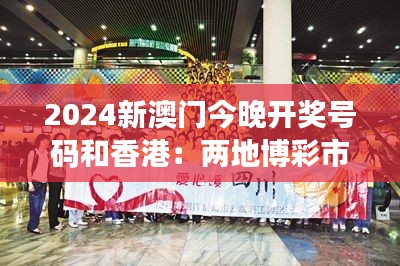 2024新澳门今晚开奖号码和香港：两地博彩市场的竞争与合作