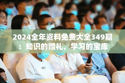 2024全年资料免费大全349期：知识的赠礼，学习的宝库