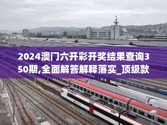 2024澳门六开彩开奖结果查询350期,全面解答解释落实_顶级款10.287