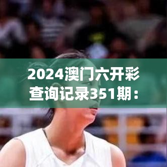 2024澳门六开彩查询记录351期：见证大奖诞生的历史瞬间