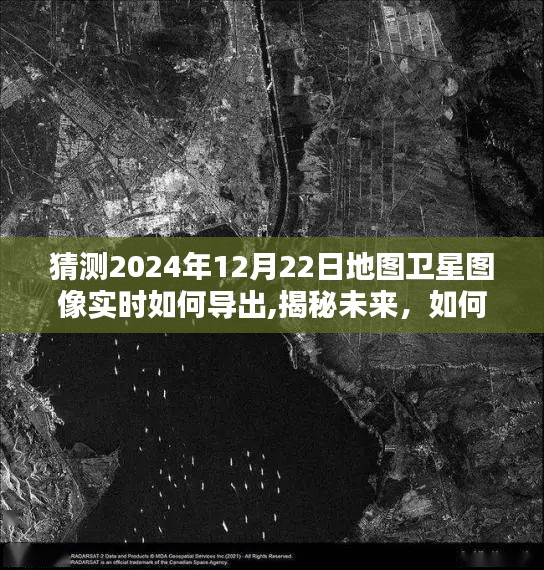 揭秘未来地图卫星图像导出过程，如何获取2024年12月22日卫星地图实时图像猜测与教程分享