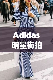 Adidas明星街拍，潮流风尚的见证时刻