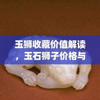 玉狮收藏价值解读，玉石狮子价格与收藏品价值探讨