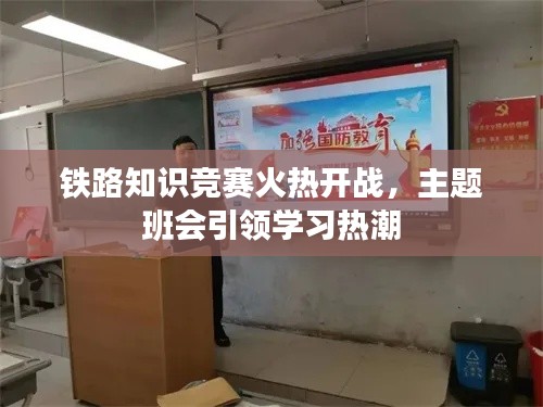 铁路知识竞赛火热开战，主题班会引领学习热潮