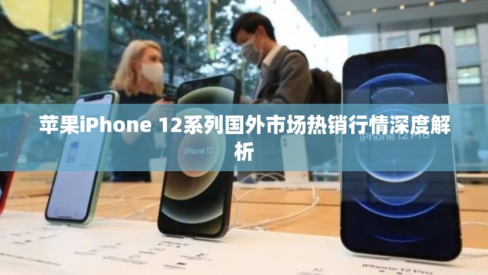 苹果iPhone 12系列国外市场热销行情深度解析