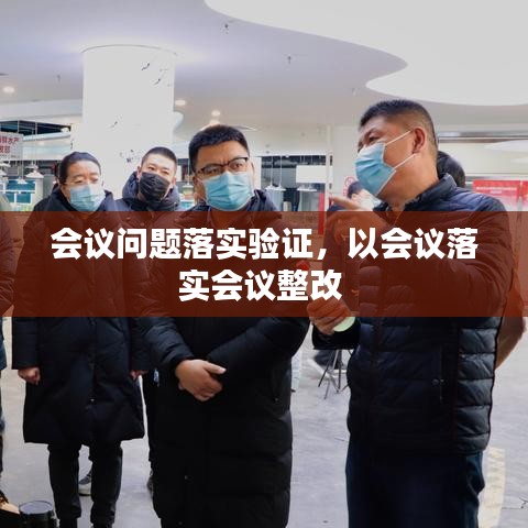 会议问题落实验证，以会议落实会议整改 