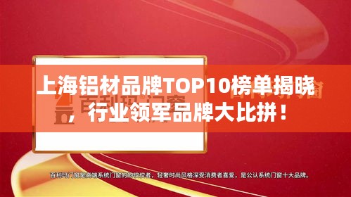 上海铝材品牌TOP10榜单揭晓，行业领军品牌大比拼！