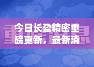 今日长盈精密重磅更新，最新消息一览