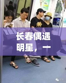 长春偶遇明星，一次意外的明星邂逅之旅