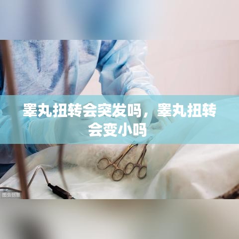 睾丸扭转会突发吗，睾丸扭转会变小吗 