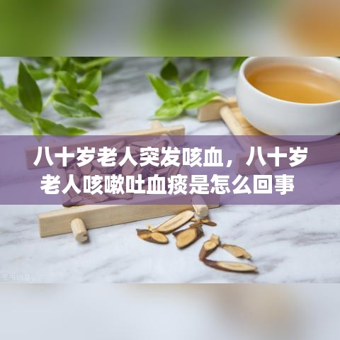 八十岁老人突发咳血，八十岁老人咳嗽吐血痰是怎么回事 